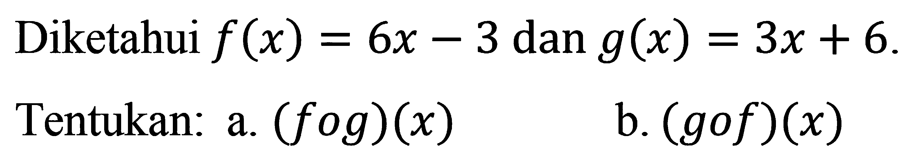 Diketahui f(x)=6x-3 dan g(x)=3x+6. Tentukan: a. (fog)(x) b. (gof)(x) 