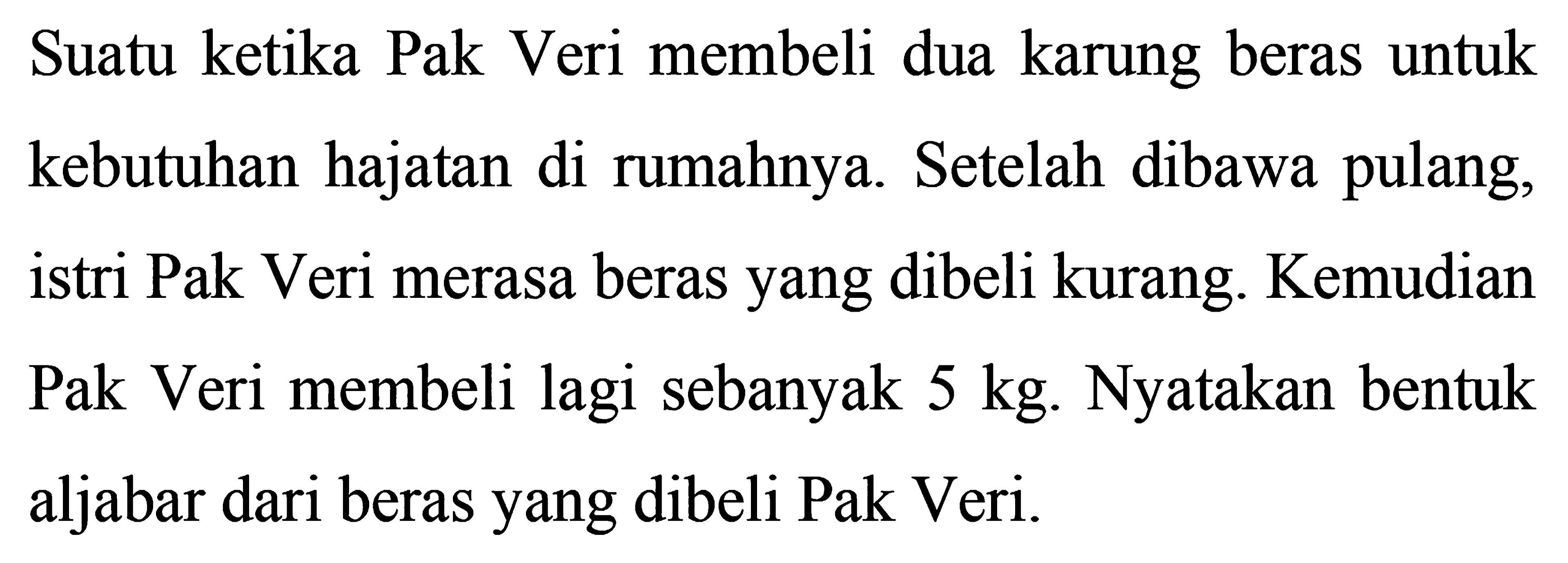 Suatu ketika Pak Veri membeli dua karung beras untuk kebutuhan hajatan di rumahnya. Setelah dibawa pulang, istri Pak Veri merasa beras yang dibeli kurang. Kemudian Pak Veri membeli lagi sebanyak 5 kg. Nyatakan bentuk aljabar dari beras yang dibeli Pak Veri.