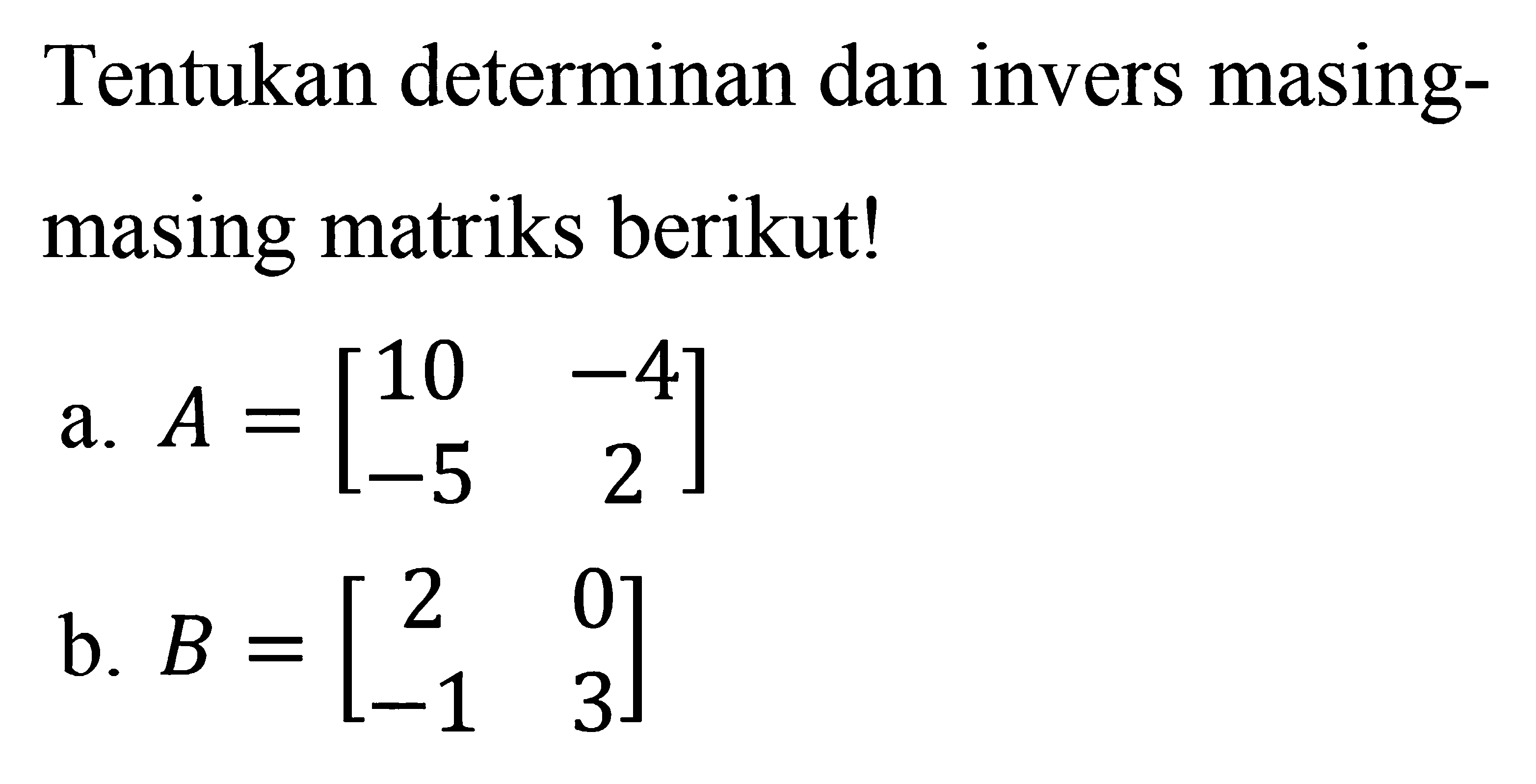 Tentukan determinan dan invers masing-masing matriks berikut! a. A=[10 -4 -5 2] b. B=[2 0 -1 3]