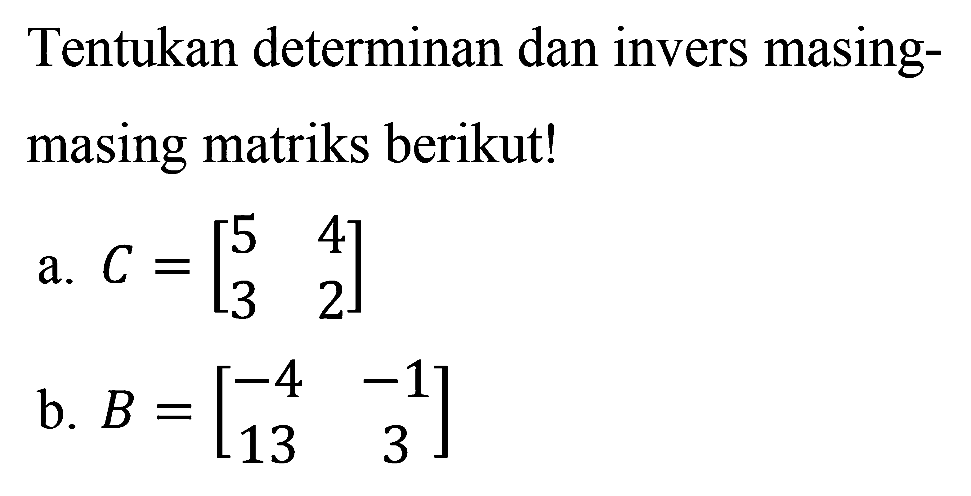 Tentukan determinan dan invers masing-masing matriks berikut! a. C=[5 4 3 2] b. B=[-4 -1 13 3]