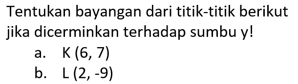 Tentukan bayangan dari titik-titik berikut jika dicerminkan terhadap sumbu y! a. K (6,7) b. L (2,-9)