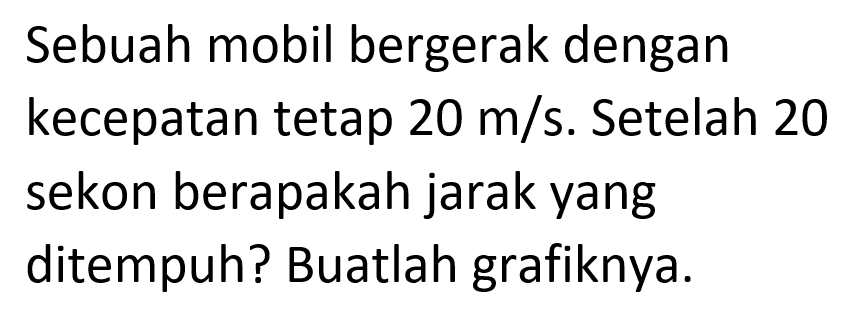 Sebuah mobil bergerak dengan kecepatan tetap 20 m/s. Setelah 20 sekon berapakah jarak yang ditempuh? Buatlah grafiknya.