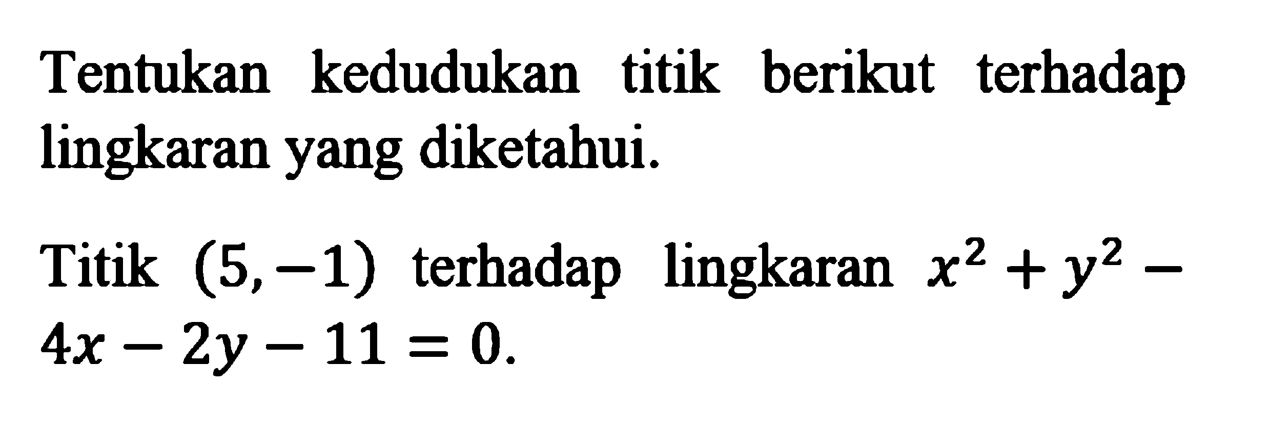 Tentukan kedudukan titik berikut terhadap lingkaran yang diketahui.Titik (5,-1) terhadap lingkaran x^2+y^2-4x-2y-11=0.