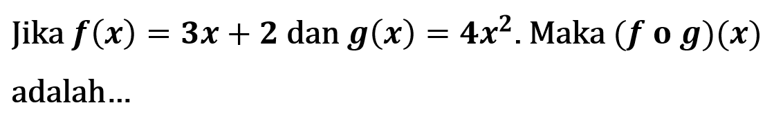 Jika f(x)=3x+2 dan g(x)=4x^2. Maka (fog)(x) adalah...