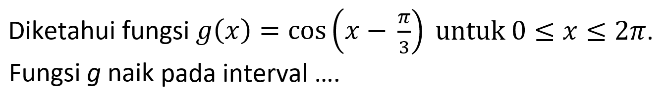 Diketahui fungsi g(x)=cos (x-(pi/3)) untuk 0<=x<=2pi. Fungsi g naik pada interval....