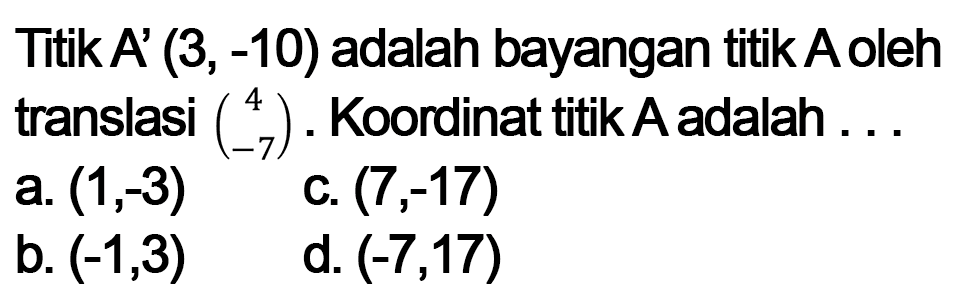 Titik A' (3,-10) adalah bayangan titik A oleh translasi (4 -7). Kordinat titik A adalah