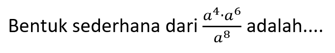 Bentuk sederhana dari (a^4 . a^6)/(a^8) adalah....