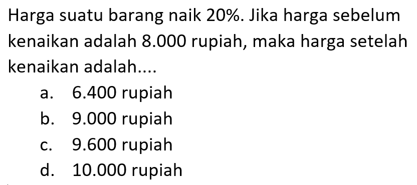 Harga suatu barang naik 20%. Jika harga sebelum kenaikan adalah 8.000 rupiah, maka harga setelah kenaikan adalah....