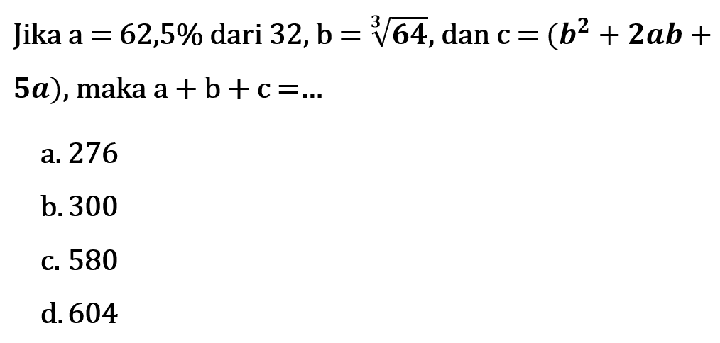 Jika a = 62,5% dari 32, b = 64^(1/3), dan c = (b^2 + 2ab + 5a), maka a + b + c = ...