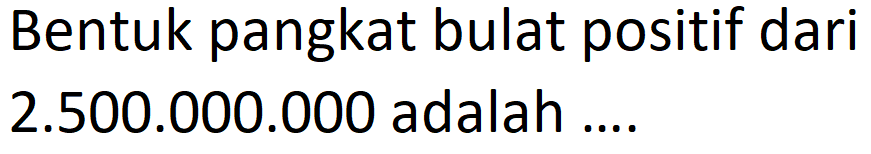 Bentuk pangkat bulat positif dari 2.500.000.000 adalah ....