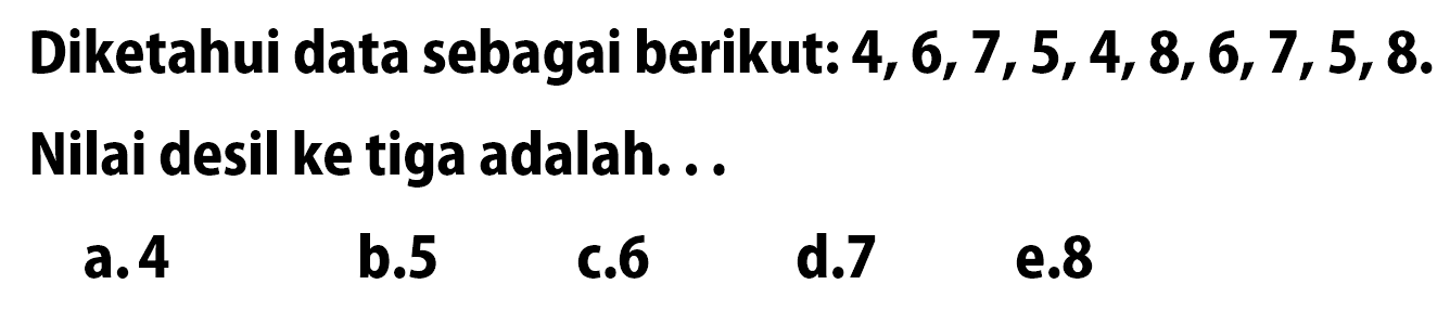 Diketahui data sebagai berikut: 4, 6, 7, 5, 4, 8, 6, 7, 5, 8. Nilai desil ke tiga adalah...