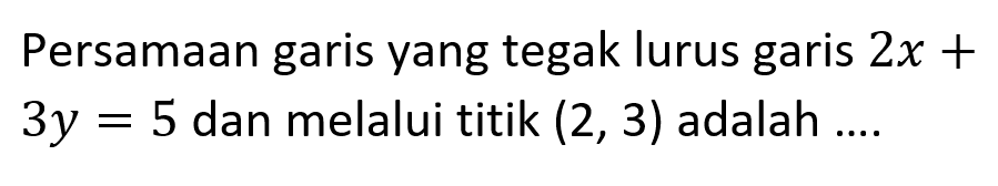 Persamaan garis yang tegak lurus garis 2x + 3y = 5 dan melalui titik (2, 3) adalah ....