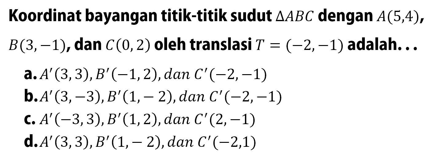 Koordinat bayangan titik-titik sudut segitiga ABC dengan A(5,4), B(3,-1), dan C(0,2) oleh translasi T=(-2,-1) adalah... 