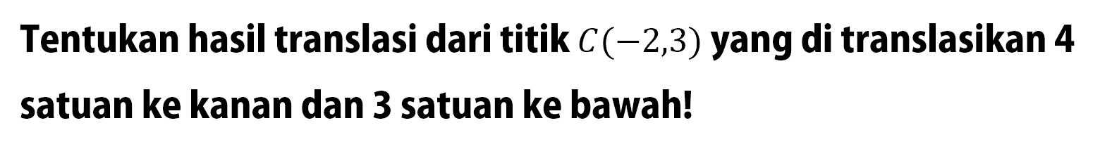 Tentukan hasil translasi dari titik C(-2,3) yang di translasikan 4 satuan ke kanan dan 3 satuan ke bawah!