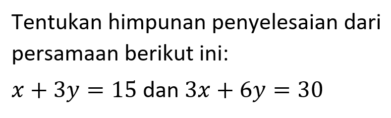 Tentukan himpunan penyelesaian dari persamaan berikut ini: x+3y=15 dan 3x+6y=30