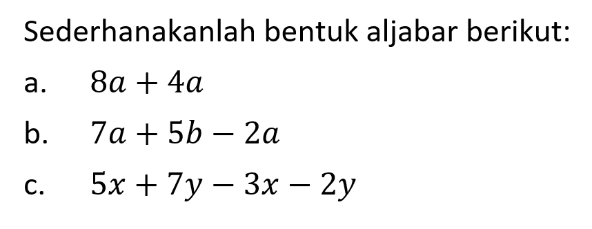 Sederhanakanlah bentuk aljabar berikut: a.8a+4a b. 7a+5b-2a c. 5x+7y-3x-2y