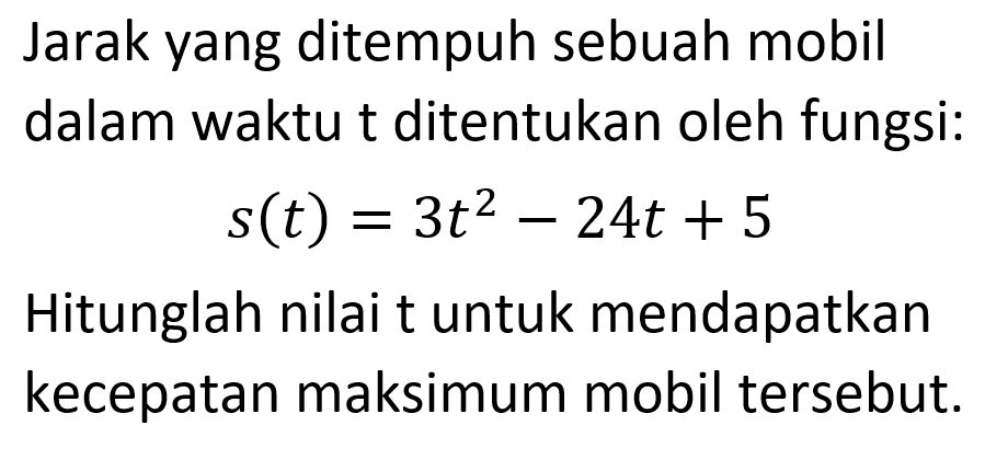 Jarak yang ditempuh sebuah mobil dalam waktu t ditentukan oleh fungsi:s(t)=3 t^2-24 t+5Hitunglah nilai t untuk mendapatkan kecepatan maksimum mobil tersebut.