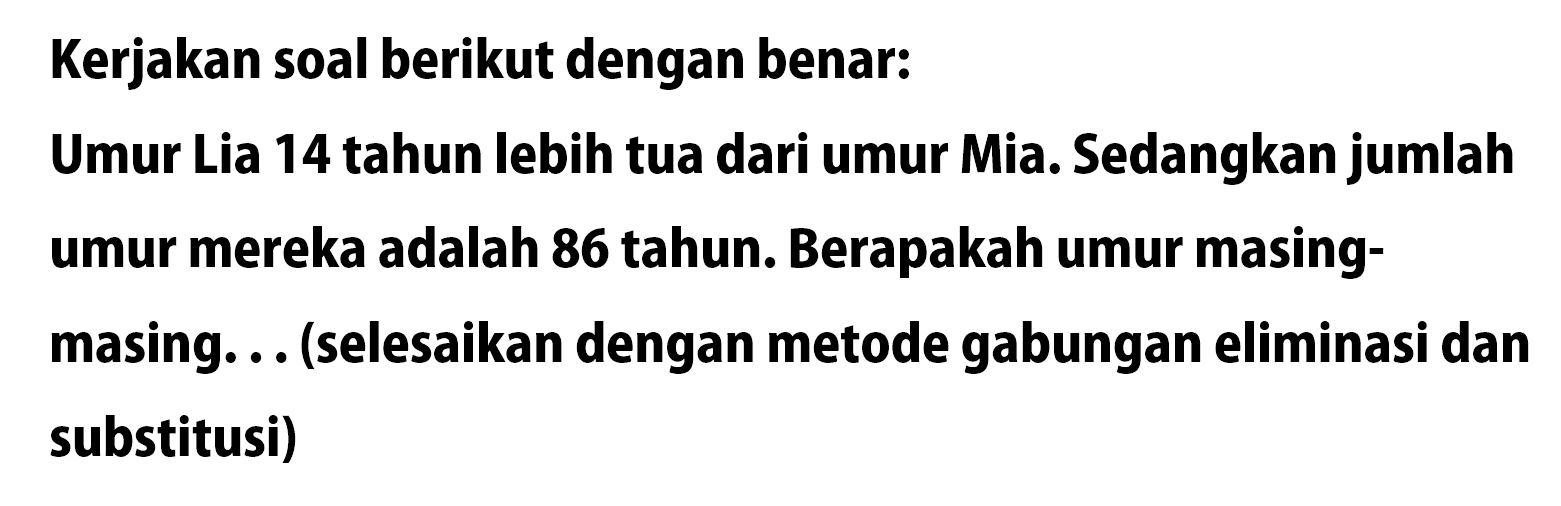 Kerjakan soal berikut dengan benar: Umur Lia 14 tahun lebih tua dari umur Mia. Sedangkan jumlah umur mereka adalah 86 tahun. Berapakah umur masing-masing ... (selesaikan dengan metode gabungan eliminasi dan substitusi)