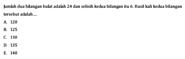 Jumlah dua bilangan bulat adalah 24 dan selisih kedua bilangan itu 6. Hasil kali kedua bilangan tersebut adalah .... A. 120 B. 125 C. 130 D. 135 E. 140