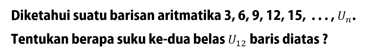 Diketahui suatu barisan aritmatika 3, 6, 9, 12, 15, ......, Un. Tentukan berapa suku ke-duabelas U12 baris di atas?