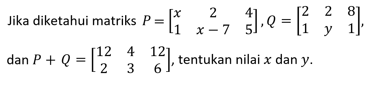 Jika diketahui matriks P =[x 2 4 1 x-7 5], Q=[2 2 8 1 Y 1], dan P+ Q = [12 4 12 2 3 6] dan tentukan nilai x dan y.