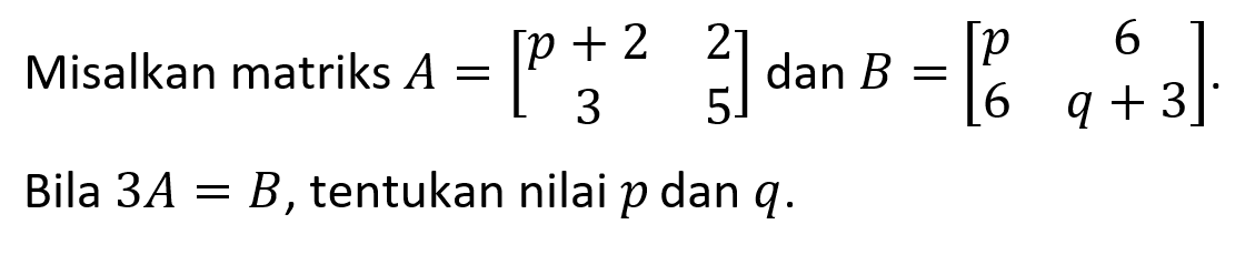 Misalkan matriks A=[p+2 2 3 5] dan B=[p 6 6 q+3]. Bila 3A=B, tentukan nilai p dan q. =