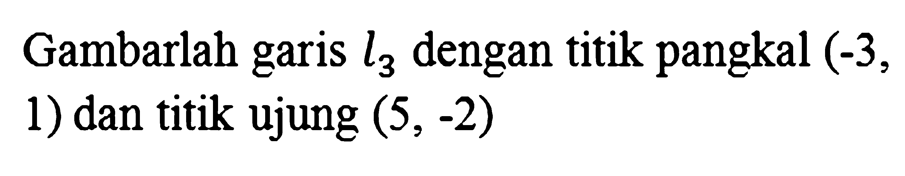 Gambarlah garis l3 dengan titik pangkal (-3,1) dan titik ujung (5,-2) 