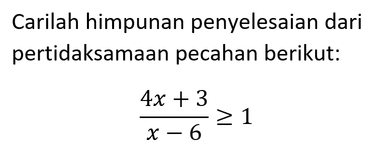 Carilah himpunan penyelesaian dari pertidaksamaan pecahan berikut: (4x+3)/(x-6)>=1