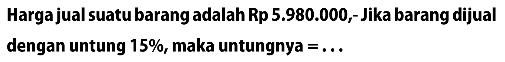 Harga jual suatu barang adalah Rp5.980.000,- Jika barang dijual dengan untung  15%, maka untungnya=...