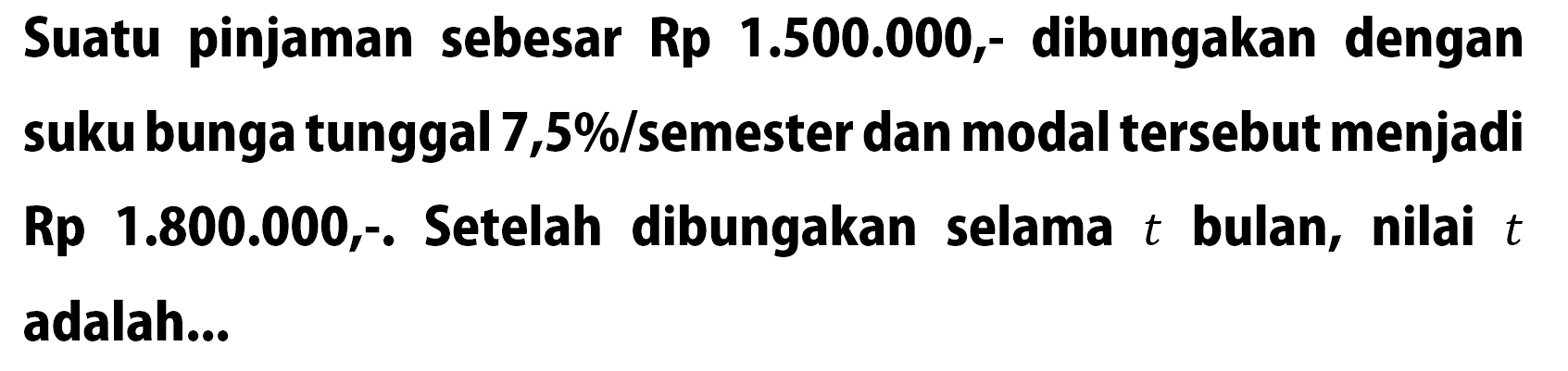 Suatu pinjaman sebesar Rp1.500.000,- dibungakan dengan suku bunga tunggal 7,5%/semester dan modal tersebut menjadi Rp 1.800.000,-. Setelah dibungakan selama t bulan, nilai t adalah...
