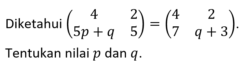 Diketahui (4 2 5p+q 5)=(4 2 7 q+3). Tentukan nilai p dan q.