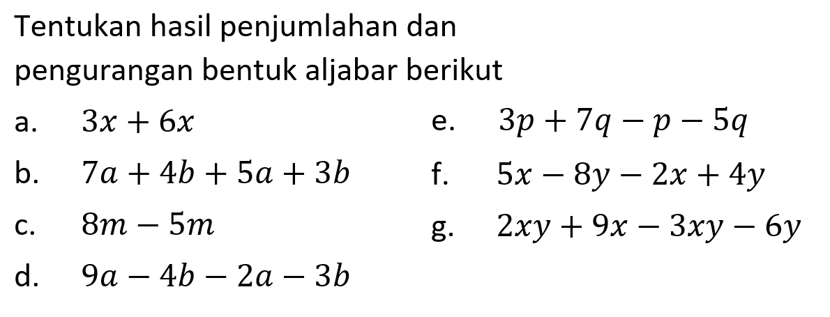 Tentukan hasil penjumlahan dan pengurangan bentuk aljabar berikut a. 3x+6x b. 7a+4b+5a+3b c. 8m-5m d. 9a-4b-2a-3b e. 3p+7q-p-5q f. 5x-8y-2x+4y g. 2xy+9x-3xy-6y