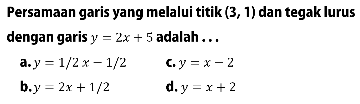 Persamaan garis yang melalui titik (3, 1) dan tegak lurus dengan garis y = 2x + 5 adalah . .