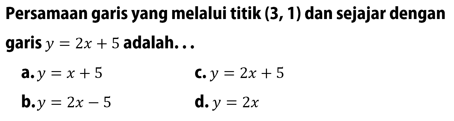 Persamaan garis yang melalui titik (3, 1) dan sejajar dengan garis y= 2x + 5 adalah. a.y = x + 5 C.y = 2x + 5 b.y 2x - 5 d.y = 2x