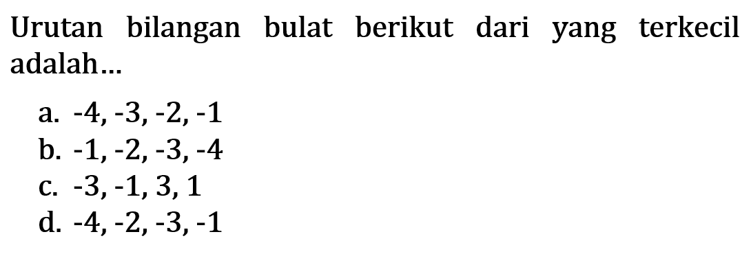 Urutan bilangan bulat berikut dari yang terkecil adalah... a. -4,-3,-2,-1 b. -1,-2,-3,-4 c. -3,-1,3,1 d. -4,-2,-3,-1