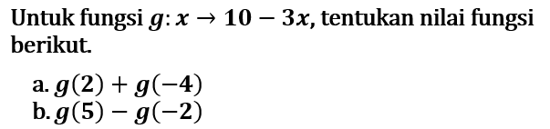 Untuk fungsi g: x -> 10 - 3x, tentukan nilai fungsi berikut. a. g(2) + g(-4) b. g(5) - g(-2)