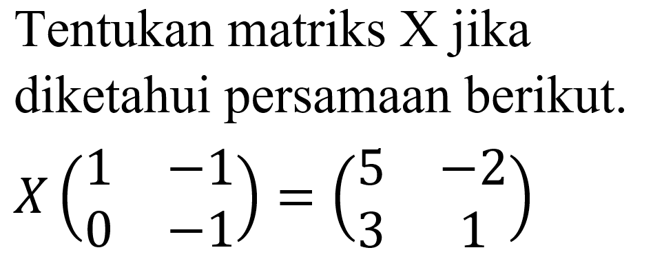 Tentukan matriks X jika diketahui persamaan berikut. X(1 -1 0 -1)=(5 -2 3 1)