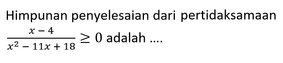 Himpunan penyelesaian dari pertidaksamaan (x-4)/(x^2-11x+18)>=0 adalah ....