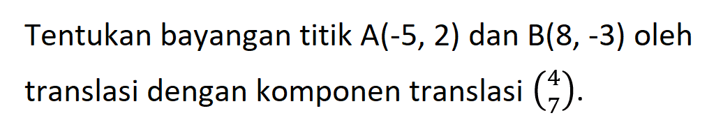 Tentukan bayangan titik A(-5, 2) dan B(8,-3) oleh translasi dengan komponen translasi (4 7).