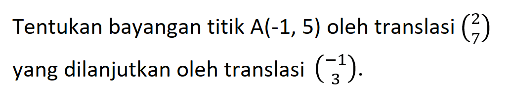 Tentukan bayangan titik A(-1,5) oleh translasi (2 7) yang dilanjutkan oleh translasi (-1 3).