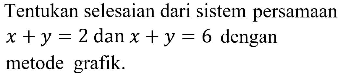 Tentukan selesaian dari sistem persamaan x + y = 2 dan x + y = 6 dengan metode grafik.