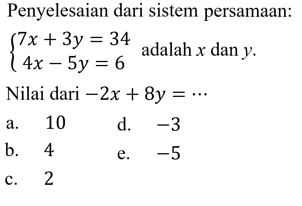 Penyelesaian dari sistem persamaan 7x + 3y = 34 4x - 5y = 6 adalah x dan y. Nilai dari -2x + 8y = ... a. 10 d. -3 b. 4 e. -5 c. 2