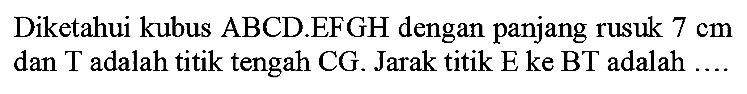 Diketahui kubus ABCD.EFGH dengan panjang rusuk 7 cm dan T adalah titik tengah CG. Jarak titik E ke BT adalah ....