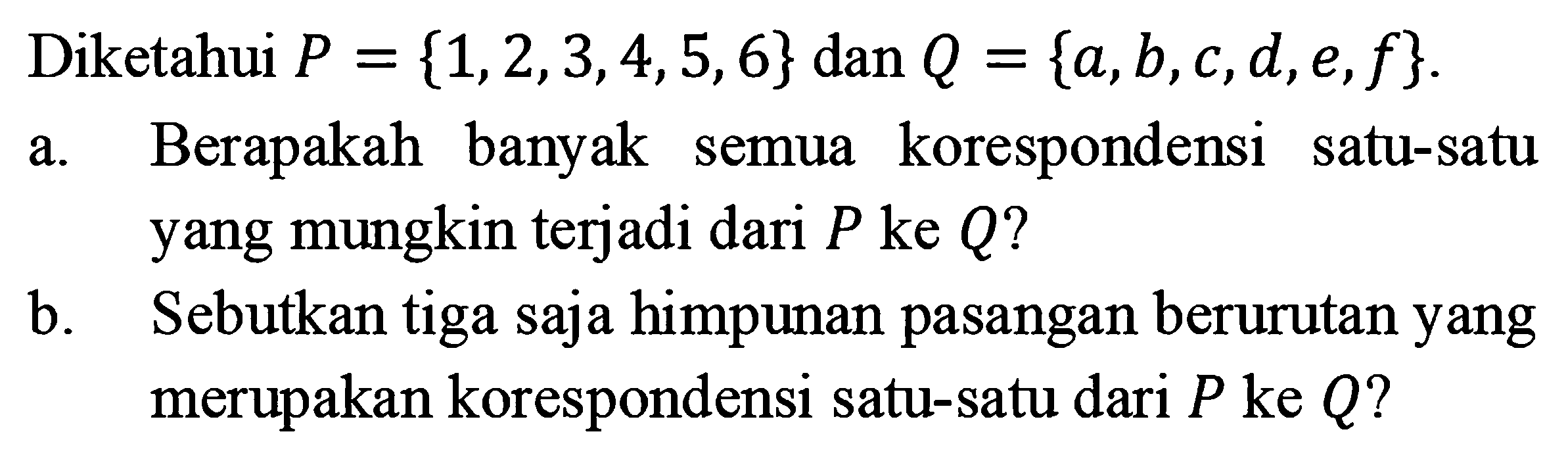 Diketahui P {1,2,3,4,5,6} dan Q = {a,b,c,d,e,f} a. Berapakah banyak semua korespondensi  satu-satu yang mungkin terjadi dari P ke Q? b. Sebutkan tiga saja himpunan pasangan berurutan yang merupakan korespondensi satu-satu dari P ke Q?