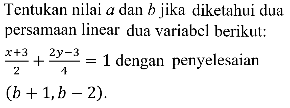 Tentukan nilai a dan b jika diketahui dua persamaan linear dua variabel berikut: (x + 3)/2 + (2y - 3)/4 = 1 dengan penyelesaian (b + 1, b - 2).