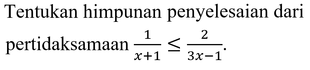 Tentukan himpunan penyelesaian dari pertidaksamaan 1/(x+1)<=2/(3x-1)