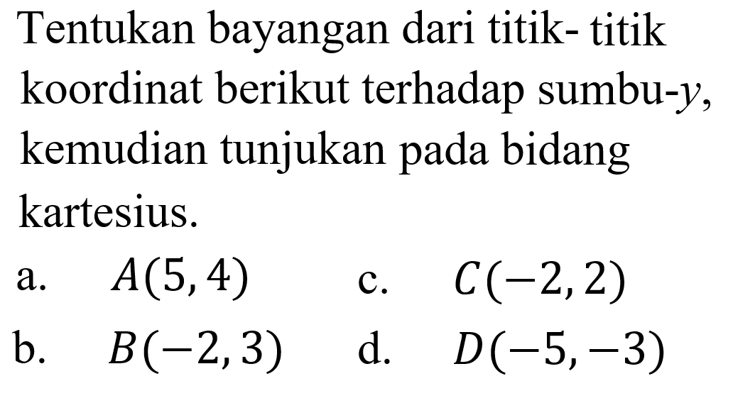 Tentukan bayangan dari titik- titik koordinat berikut terhadap sumbu-Y, kemudian tunjukan bidang pada kartesius.