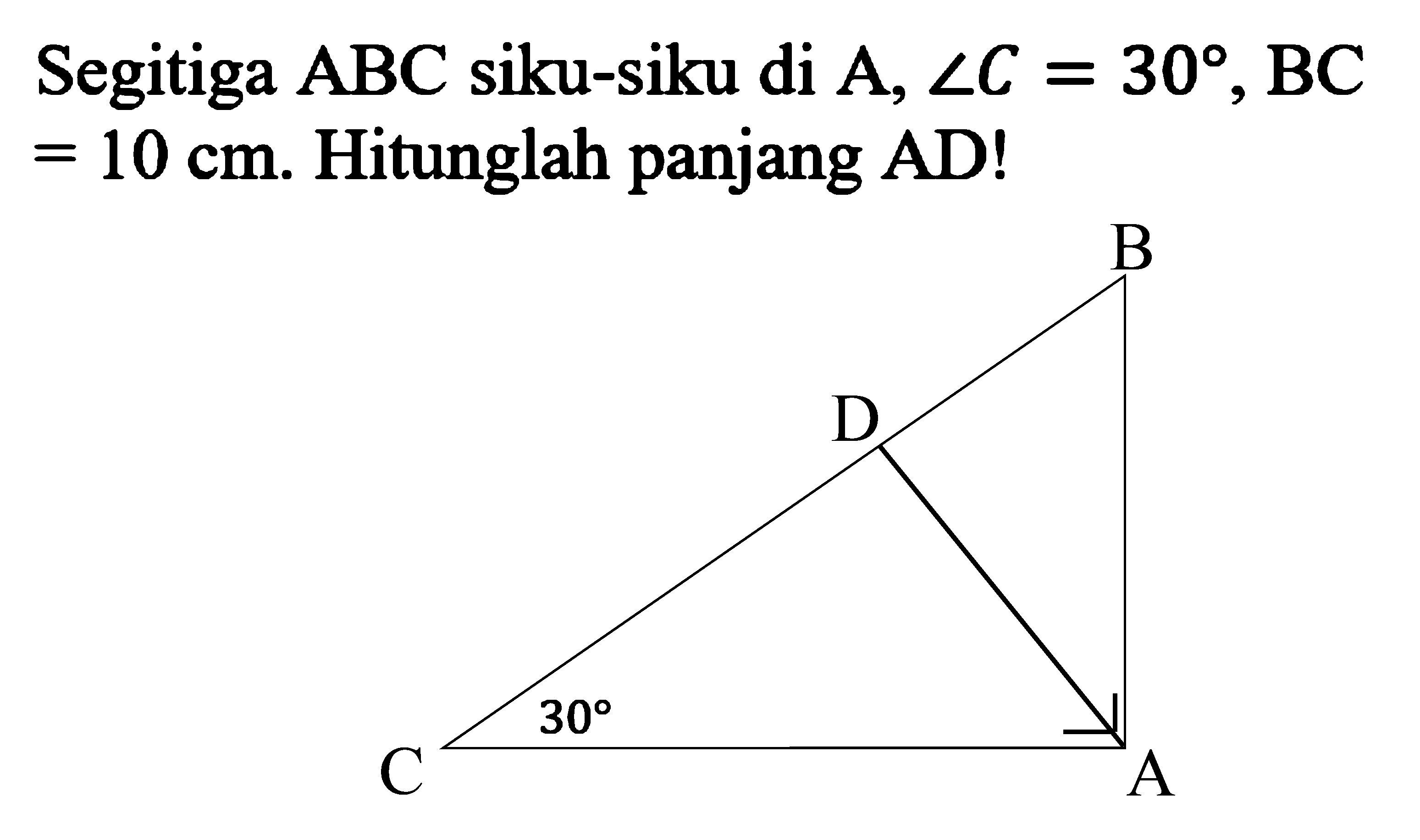 Segitiga ABC siku-siku di A, sudut C=30, BC = 10 cm. Hitunglah panjang AD! C 30 A B D