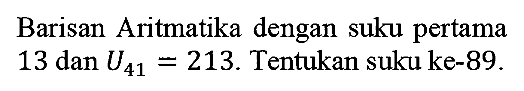 Barisan Aritmatika dengan suku pertama 13 dan U41 = 213. Tentukan suku ke-89.