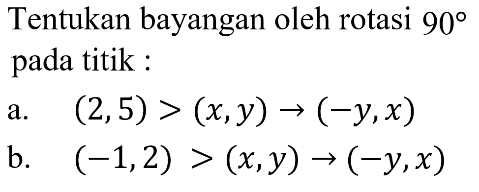 Tentukan bayangan oleh rotasi 90 pada titik:a. (2,5)>(x, y) ->(-y,x) b. (-1,2)>(x, y) ->(-y,x)  